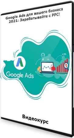 Google Ads для вашего бизнеса 2021: Зарабатывайте с PPC! (2021) Видеокурс