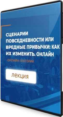 Сценарии повседневности или вредные привычки: как их изменить (2021) Лекция