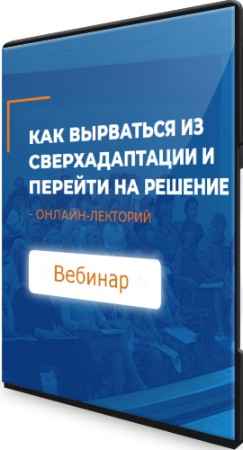Как вырваться из сверхадаптации и перейти на решение (2022) Вебинар
