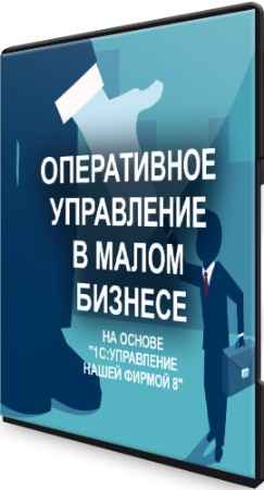 Оперативное управление в малом бизнесе на основе "1С:УНФ 8" (2021) Видеокурс